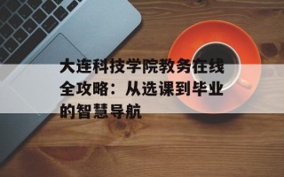 大连科技学院教务在线全攻略：从选课到毕业的智慧导航