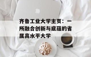 齐鲁工业大学主页：一所融合创新与底蕴的省属高水平大学