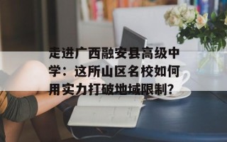 走进广西融安县高级中学：这所山区名校如何用实力打破地域 *** ？