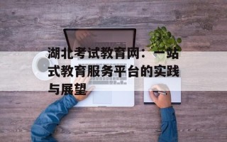 湖北考试教育网：一站式教育服务平台的实践与展望
