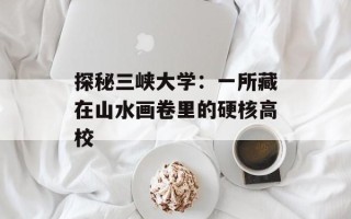 探秘三峡大学：一所藏在山水画卷里的硬核高校