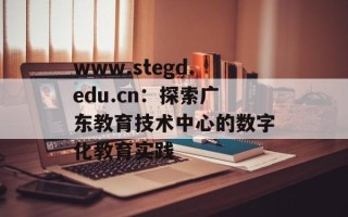 www.stegd.edu.cn：探索广东教育技术中心的数字化教育实践