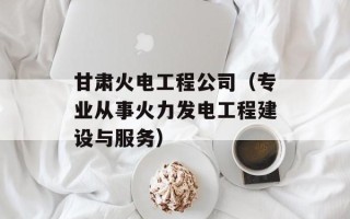 甘肃火电工程公司（专业从事火力发电工程建设与服务）