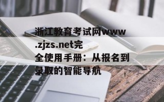 浙江教育考试网www.zjzs.net完全使用手册：从报名到录取的智能导航