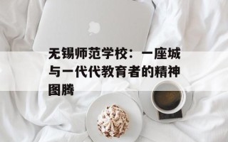 无锡师范学校：一座城与一代代教育者的精神图腾