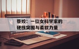 蔡姣：一位女科学家的硬核突围与柔软力量