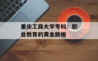 重庆工商大学专科：职业教育的黄金跳板