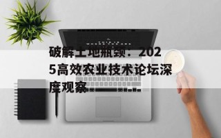 破解土地瓶颈：2025高效农业技术论坛深度观察