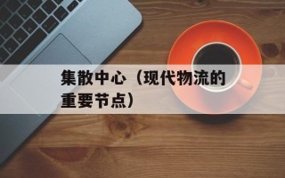 集散中心（现代物流的重要节点）