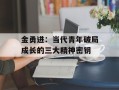 金勇进：当代青年破局成长的三大精神密钥