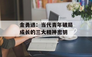 金勇进：当代青年破局成长的三大精神密钥