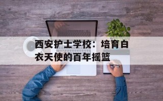 西安护士学校：培育白衣天使的百年摇篮