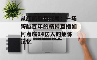 从红船到复兴号：一场跨越百年的精神直播如何点燃14亿人的集体记忆