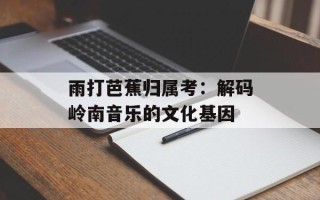 雨打芭蕉归属考：解码岭南音乐的文化基因