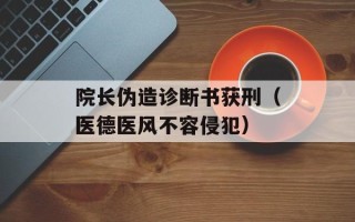 院长伪造诊断书获刑（医德医风不容侵犯）
