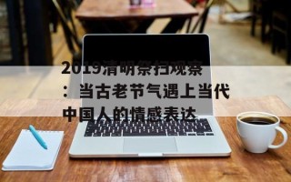 2019清明祭扫观察：当古老节气遇上当代中国人的情感表达