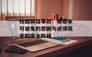 校园踩踏事故：那些本可避免的悲剧与必须筑牢的安全防线