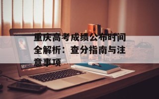 重庆高考成绩公布时间全解析：查分指南与注意事项