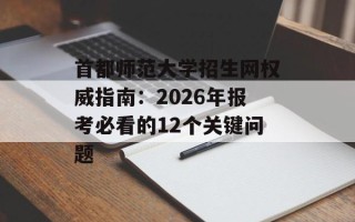 首都师范大学招生网权威指南：2026年报考必看的12个关键问题