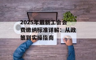 2025年最新工会会费缴纳标准详解：从政策到实操指南