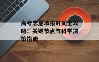 高考志愿填报时间全攻略：关键节点与科学决策指南