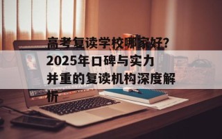 高考复读学校哪家好？2025年口碑与实力并重的复读机构深度解析