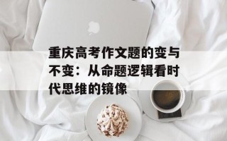 重庆高考作文题的变与不变：从命题逻辑看时代思维的镜像