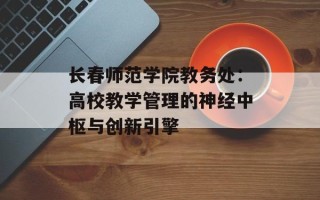 长春师范学院教务处：高校教学管理的神经中枢与创新引擎