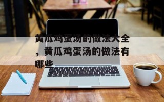 黄瓜鸡蛋汤的做法大全，黄瓜鸡蛋汤的做法有哪些