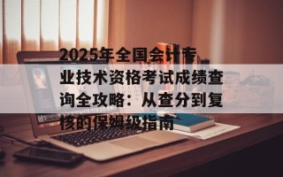 2025年全国会计专业技术资格考试成绩查询全攻略：从查分到复核的保姆级指南