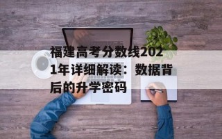 福建高考分数线2021年详细解读：数据背后的升学密码