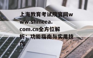 上海教育考试院官网www.shmeea.com.cn全方位解析：功能指南与实用技巧
