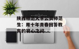 陕西师范大学公费师范生：用十年青春回答教育的初心之问