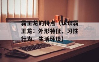霸王龙的特点（认识霸王龙：外形特征、习性行为、生活环境）