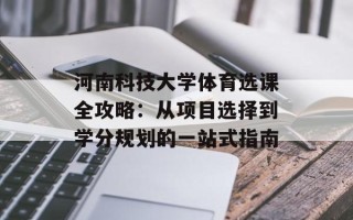 河南科技大学体育选课全攻略：从项目选择到学分规划的一站式指南