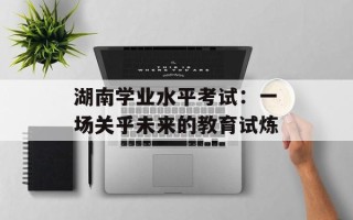 湖南学业水平考试：一场关乎未来的教育试炼