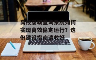 高校录取查询系统如何实现高效稳定运行？这份建设指南请收好