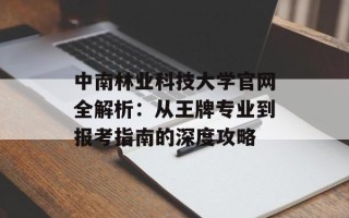中南林业科技大学官网全解析：从王牌专业到报考指南的深度攻略