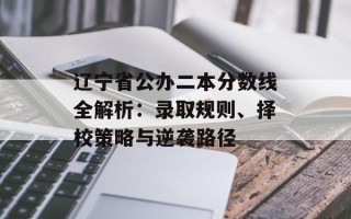 辽宁省公办二本分数线全解析：录取规则、择校策略与逆袭路径