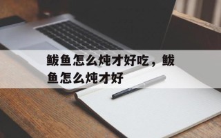 鲅鱼怎么炖才好吃，鲅鱼怎么炖才好