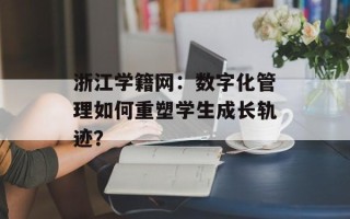 浙江学籍网：数字化管理如何重塑学生成长轨迹？