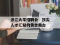 浙江大学招聘会：顶尖人才汇聚的黄金舞台