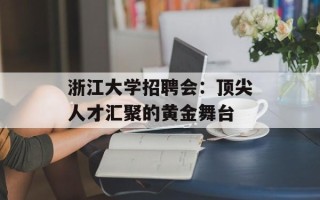浙江大学招聘会：顶尖人才汇聚的黄金舞台
