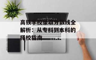 高铁学校录取分数线全解析：从专科到本科的择校指南