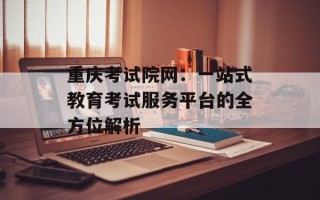 重庆考试院网：一站式教育考试服务平台的全方位解析