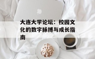 大连大学论坛：校园文化的数字脉搏与成长指南