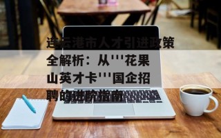 连云港市人才引进政策全解析：从'''花果山英才卡'''国企招聘的进阶指南