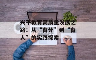 兴平教育高质量发展之路：从“育分”到“育人”的实践探索