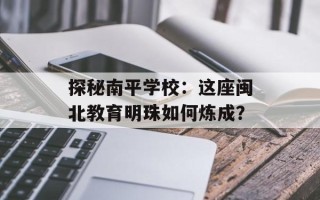 探秘南平学校：这座闽北教育明珠如何炼成？