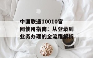 中国联通10010官网使用指南：从登录到业务办理的全流程解析